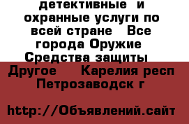 детективные  и охранные услуги по всей стране - Все города Оружие. Средства защиты » Другое   . Карелия респ.,Петрозаводск г.